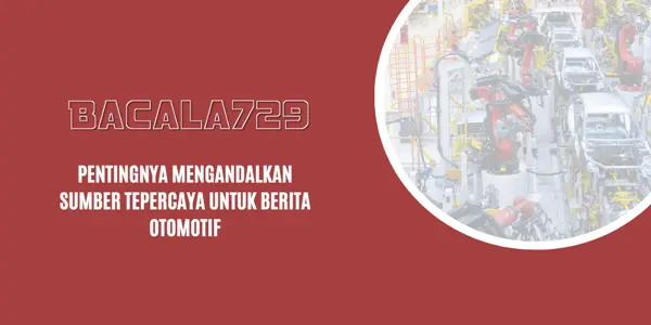 Pentingnya Mengandalkan Sumber Tepercaya Untuk Berita Otomotif